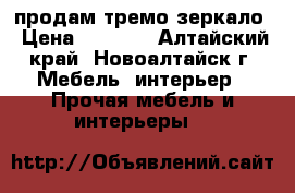 продам тремо зеркало › Цена ­ 3 500 - Алтайский край, Новоалтайск г. Мебель, интерьер » Прочая мебель и интерьеры   